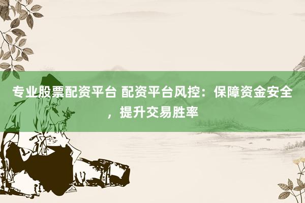 专业股票配资平台 配资平台风控：保障资金安全，提升交易胜率