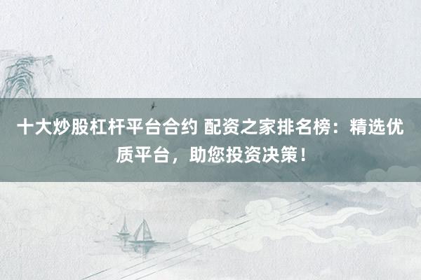 十大炒股杠杆平台合约 配资之家排名榜：精选优质平台，助您投资决策！