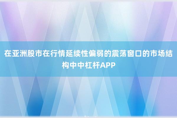 在亚洲股市在行情延续性偏弱的震荡窗口的市场结构中中杠杆APP