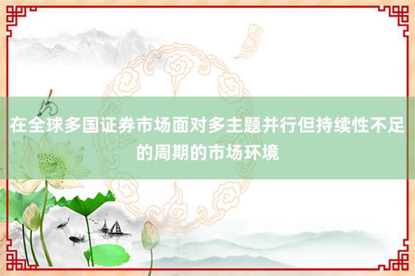 在全球多国证券市场面对多主题并行但持续性不足的周期的市场环境