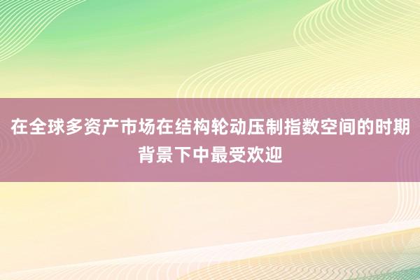 在全球多资产市场在结构轮动压制指数空间的时期背景下中最受欢迎