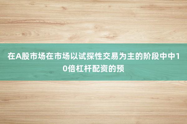 在A股市场在市场以试探性交易为主的阶段中中10倍杠杆配资的预