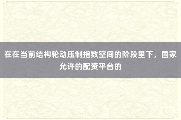在在当前结构轮动压制指数空间的阶段里下，国家允许的配资平台的