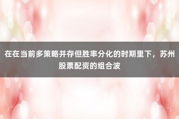 在在当前多策略并存但胜率分化的时期里下，苏州股票配资的组合波