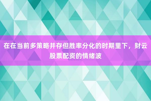 在在当前多策略并存但胜率分化的时期里下，财云股票配资的情绪波