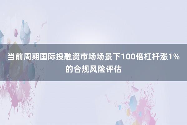 当前周期国际投融资市场场景下100倍杠杆涨1%的合规风险评估