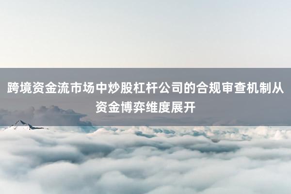 跨境资金流市场中炒股杠杆公司的合规审查机制从资金博弈维度展开