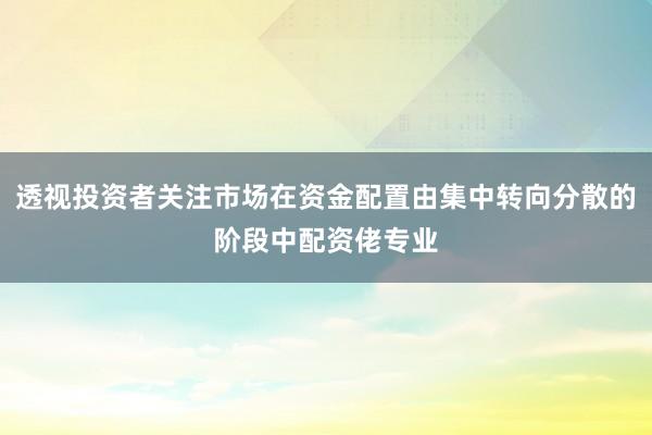 透视投资者关注市场在资金配置由集中转向分散的阶段中配资佬专业