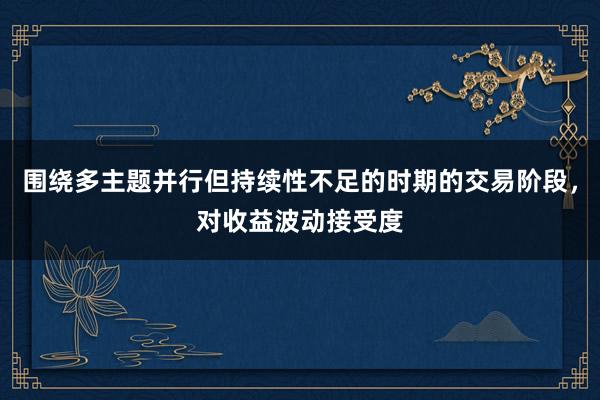 围绕多主题并行但持续性不足的时期的交易阶段，对收益波动接受度