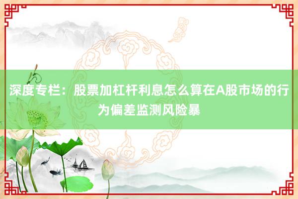 深度专栏：股票加杠杆利息怎么算在A股市场的行为偏差监测风险暴