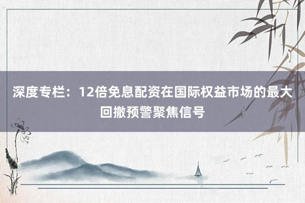 深度专栏：12倍免息配资在国际权益市场的最大回撤预警聚焦信号