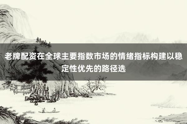 老牌配资在全球主要指数市场的情绪指标构建以稳定性优先的路径选
