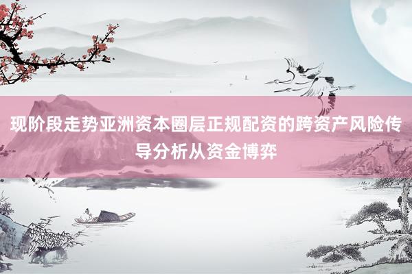 现阶段走势亚洲资本圈层正规配资的跨资产风险传导分析从资金博弈