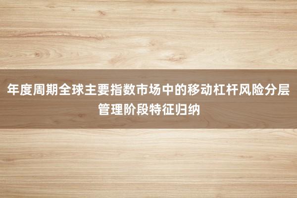 年度周期全球主要指数市场中的移动杠杆风险分层管理阶段特征归纳