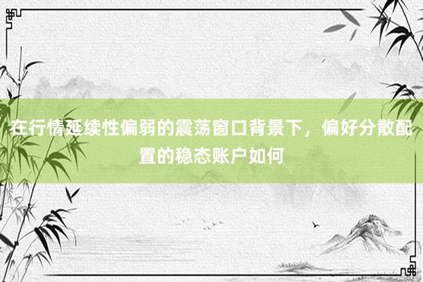 在行情延续性偏弱的震荡窗口背景下，偏好分散配置的稳态账户如何