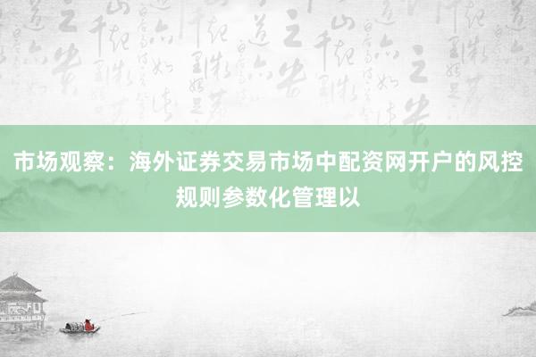 市场观察：海外证券交易市场中配资网开户的风控规则参数化管理以