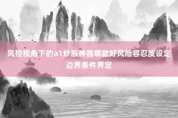 风控视角下的a1炒股神器哪款好风险容忍度设定边界条件界定