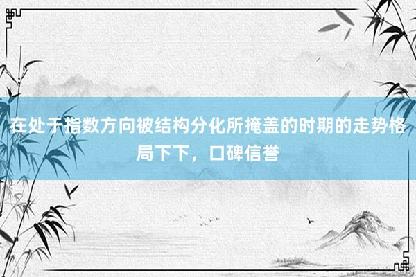 在处于指数方向被结构分化所掩盖的时期的走势格局下下，口碑信誉
