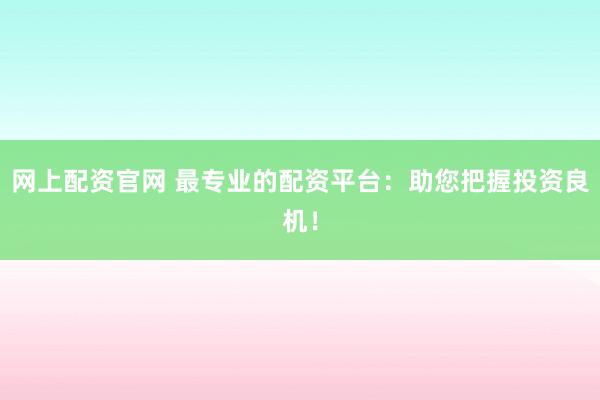 网上配资官网 最专业的配资平台：助您把握投资良机！
