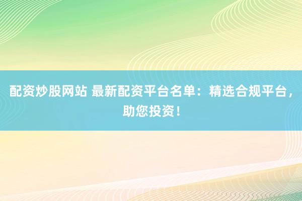 配资炒股网站 最新配资平台名单：精选合规平台，助您投资！