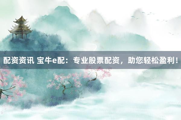 配资资讯 宝牛e配：专业股票配资，助您轻松盈利！