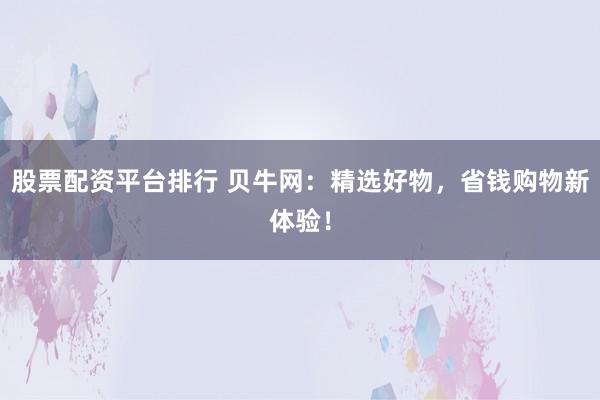 股票配资平台排行 贝牛网：精选好物，省钱购物新体验！