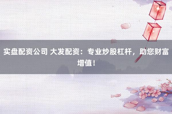 实盘配资公司 大发配资：专业炒股杠杆，助您财富增值！