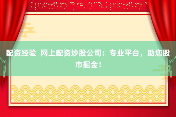 配资经验  网上配资炒股公司：专业平台，助您股市掘金！