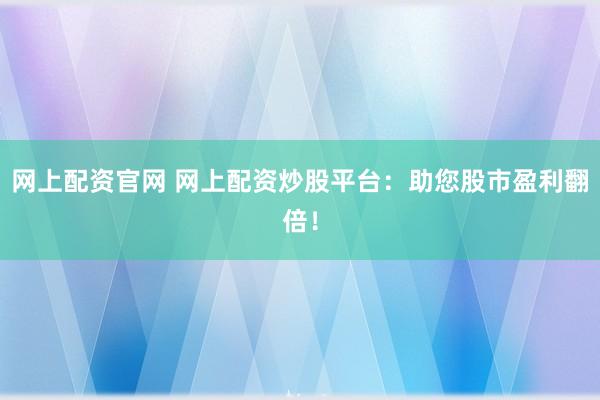 网上配资官网 网上配资炒股平台：助您股市盈利翻倍！