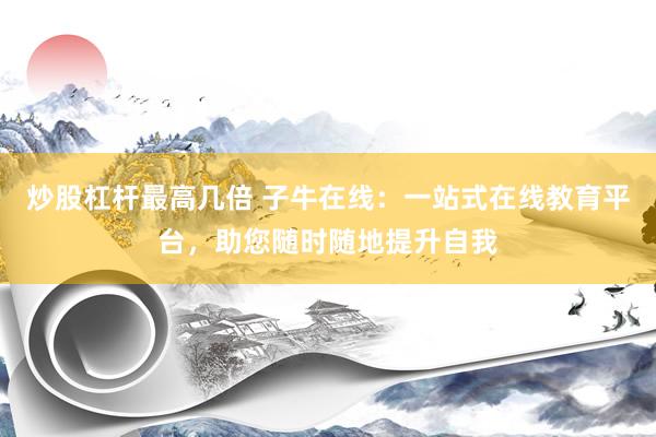 炒股杠杆最高几倍 子牛在线：一站式在线教育平台，助您随时随地提升自我