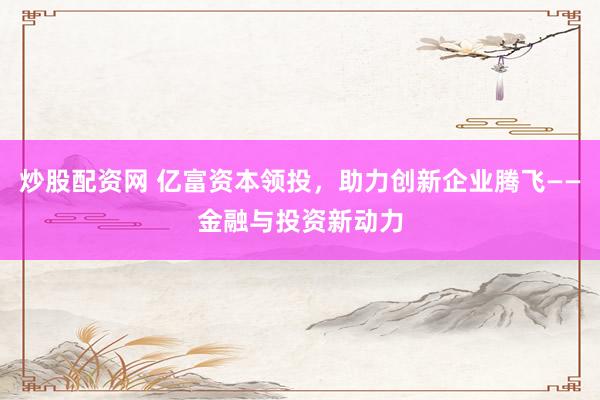 炒股配资网 亿富资本领投，助力创新企业腾飞——金融与投资新动力