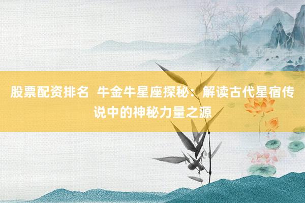 股票配资排名  牛金牛星座探秘：解读古代星宿传说中的神秘力量之源