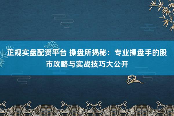 正规实盘配资平台 操盘所揭秘：专业操盘手的股市攻略与实战技巧大公开