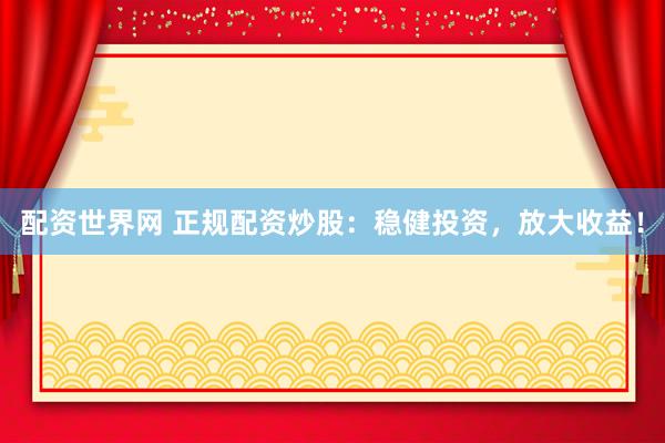 配资世界网 正规配资炒股：稳健投资，放大收益！