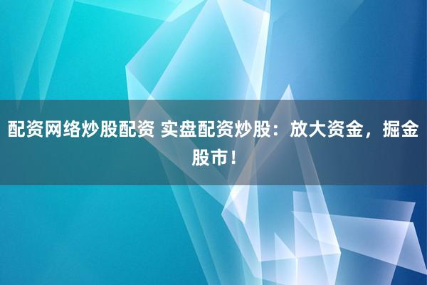 配资网络炒股配资 实盘配资炒股：放大资金，掘金股市！