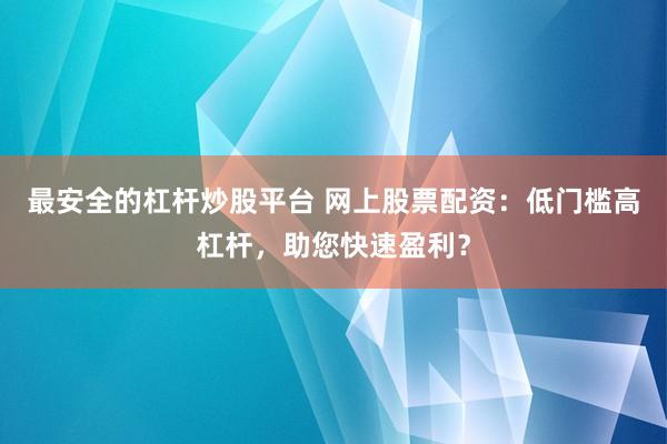 最安全的杠杆炒股平台 网上股票配资:低门槛高杠杆,助您快速盈利?