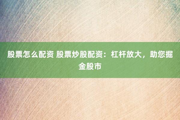 股票怎么配资 股票炒股配资：杠杆放大，助您掘金股市