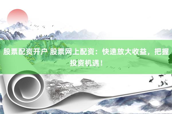 股票配资开户 股票网上配资：快速放大收益，把握投资机遇！
