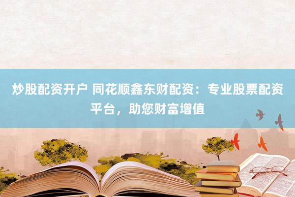 炒股配资开户 同花顺鑫东财配资:专业股票配资平台,助您财富增值