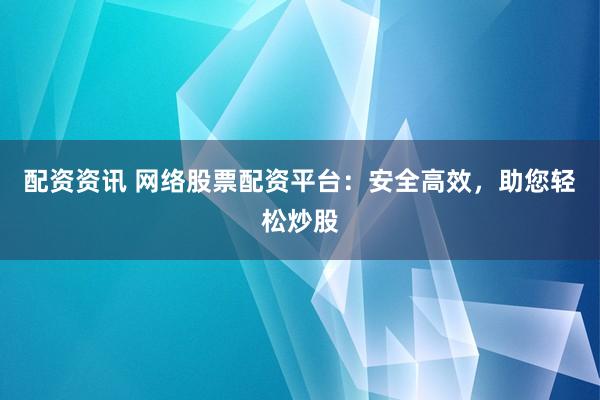 配资资讯 网络股票配资平台：安全高效，助您轻松炒股