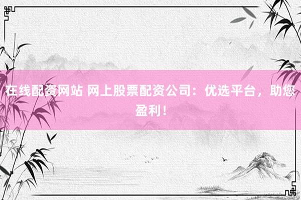在线配资网站 网上股票配资公司：优选平台，助您盈利！