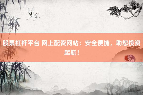 股票杠杆平台 网上配资网站:安全便捷,助您投资起航!