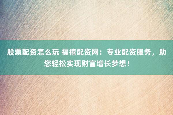 股票配资怎么玩 福禧配资网：专业配资服务，助您轻松实现财富增长梦想！