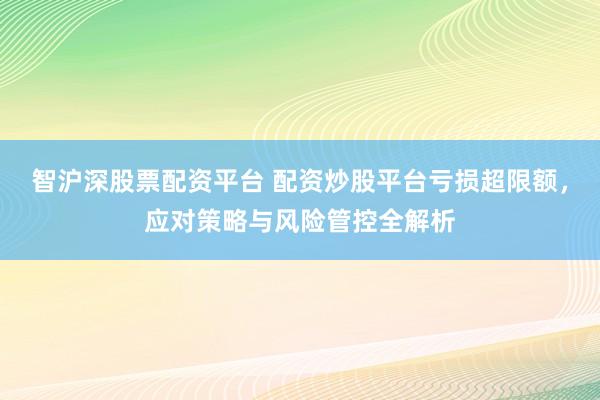 智沪深股票配资平台 配资炒股平台亏损超限额，应对策略与风险管控全解析