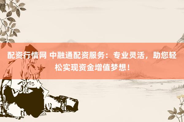 配资行情网 中融通配资服务：专业灵活，助您轻松实现资金增值梦想！
