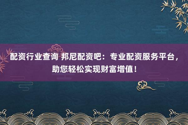 配资行业查询 邦尼配资吧：专业配资服务平台，助您轻松实现财富增值！
