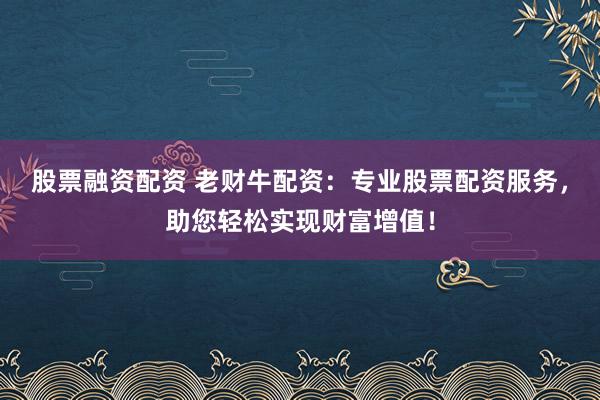 股票融资配资 老财牛配资：专业股票配资服务，助您轻松实现财富增值！