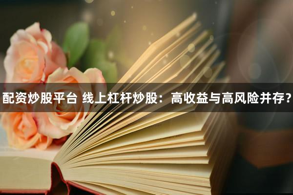 配资炒股平台 线上杠杆炒股：高收益与高风险并存？
