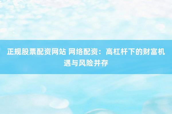 正规股票配资网站 网络配资：高杠杆下的财富机遇与风险并存