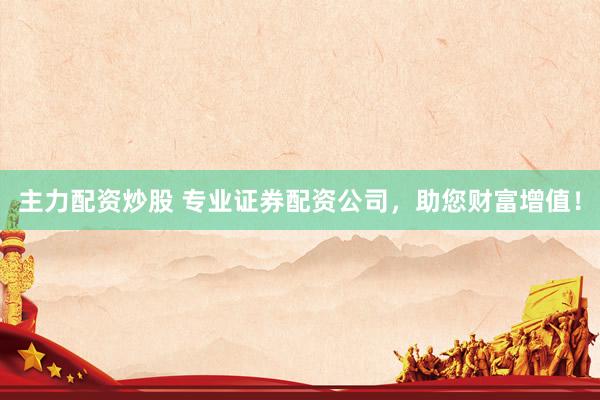 主力配资炒股 专业证券配资公司，助您财富增值！